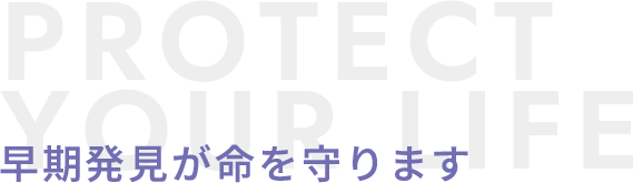 早期発見が命を守ります PROTECT YOUR LIFE